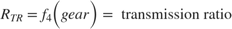 $$R_{TR} = f_4 \Big(gear \Big ) = \mbox{ transmission ratio}$$