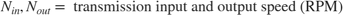 $$N_{in}, N_{out} = \mbox{ transmission input and output speed (RPM)}$$