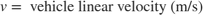 $$ v = \mbox{ vehicle linear velocity (m/s)}$$