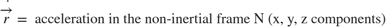 $$\dot{\overrightarrow{r}} = \mbox{ acceleration in the non-inertial frame N (x, y, z components)}$$